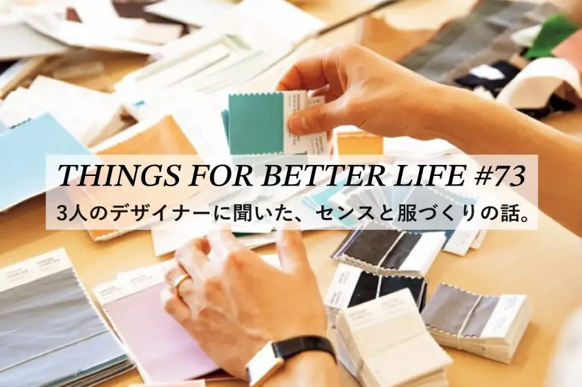 3人のデザイナーに聞いた、センスと服づくりの話。 THINGS FOR BETTER LIFE #73 イメージ
